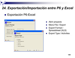 139
Exportación P6-Excel
Abrir proyecto
Menú File / Export
Export Format /
Spreadsheet (XLS)
Export Type / Activities
24. Exportación/Importación entre P6 y Excel
 