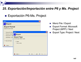 147
Exportación P6-Ms. Project
Menú File / Export
Export Format: Microsoft
Project (MPP) / Next
Export Type: Project / Next
25. Exportación/Importación entre P6 y Ms. Project
 