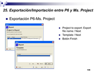 148
Exportación P6-Ms. Project
Project to export: Export
file name / Next
Template / Next
Botón Finish
25. Exportación/Importación entre P6 y Ms. Project
 