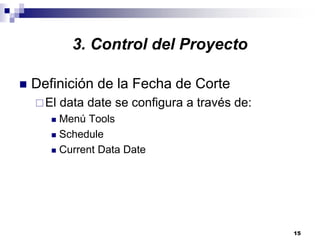 15
3. Control del Proyecto
Definición de la Fecha de Corte
El data date se configura a través de:
Menú Tools
Schedule
Current Data Date
 