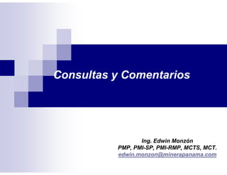 Consultas y Comentarios
Ing. Edwin Monzón
PMP, PMI-SP, PMI-RMP, MCTS, MCT.
edwin.monzon@minerapanama.com
 