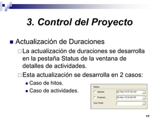 17
3. Control del Proyecto
Actualización de Duraciones
La actualización de duraciones se desarrolla
en la pestaña Status de la ventana de
detalles de actividades.
Esta actualización se desarrolla en 2 casos:
Caso de hitos.
Caso de actividades.
 