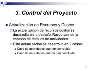 19
3. Control del Proyecto
Actualización de Recursos y Costos
La actualización de recursos/costos se
desarrolla en la pestaña Resources de la
ventana de detalles de actividades.
Esta actualización se desarrolla en 2 casos:
Caso de actividades que han concluido.
Caso de actividades que no han concluido.
 