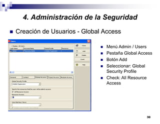30
4. Administración de la Seguridad
Creación de Usuarios - Global Access
Menú Admin / Users
Pestaña Global Access
Botón Add
Seleccionar: Global
Security Profile
Check: All Resource
Access
 