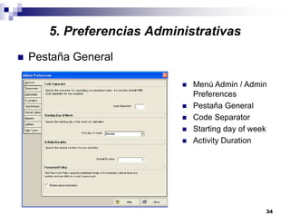 34
5. Preferencias Administrativas
Pestaña General
Menú Admin / Admin
Preferences
Pestaña General
Code Separator
Starting day of week
Activity Duration
 