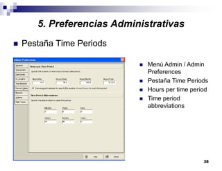 38
5. Preferencias Administrativas
Pestaña Time Periods
Menú Admin / Admin
Preferences
Pestaña Time Periods
Hours per time period
Time period
abbreviations
 