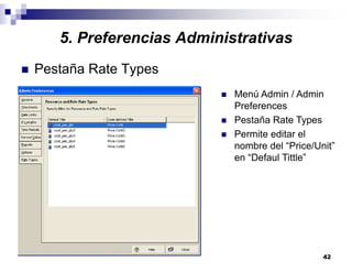 42
5. Preferencias Administrativas
Pestaña Rate Types
Menú Admin / Admin
Preferences
Pestaña Rate Types
Permite editar el
nombre del “Price/Unit”
en “Defaul Tittle”
 