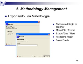 52
6. Methodology Management
Exportando una Metodología
Abrir metodología ha
exportar
Menú File / Export
Export Type / Next
File Name / Next
Botón Finish
 