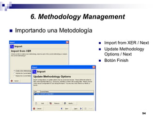 54
6. Methodology Management
Importando una Metodología
Import from XER / Next
Update Methodology
Options / Next
Botón Finish
 