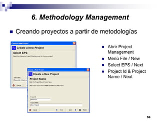 56
6. Methodology Management
Creando proyectos a partir de metodologías
Abrir Project
Management
Menú File / New
Select EPS / Next
Project Id & Project
Name / Next
 