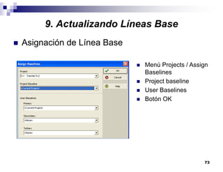 73
9. Actualizando Líneas Base
Asignación de Línea Base
Menú Projects / Assign
Baselines
Project baseline
User Baselines
Botón OK
 