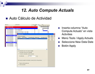 87
12. Auto Compute Actuals
Auto Cálculo de Actividad
Inserta columna “Auto
Compute Actuals” en vista
Activities
Menú Tools / Apply Actuals
Seleccione New Data Date
Botón Apply
 