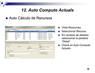 88
12. Auto Compute Actuals
Auto Cálculo de Recursos
Vista Resources
Seleccionar Recurso
En ventana de detalles
seleccionar la pestaña
“Detail”
Check en Auto Compute
Actuals
 