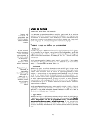 50
Grupo de Ramais
Programação de fábrica: nenhum grupo programado.
Esta facilidade foi desenvolvida para que nenhuma ligação deixe de ser atendida
quando um ramal estiver ocupado ou não atender. Você poderá reunir alguns ramais
por afinidade ou proximidade e formar até 4 grupos, com o limite máximo de 7
ramais para cada grupo, com exceção do grupo Toque Múltiplo (que só permite 6
ramais por grupo). Os ramais poderão pertencer a mais de um grupo.
Tipos de grupos que podem ser programados
1- Distribuidor
Neste tipo de grupo, o PABX “memoriza” o ramal do grupo para o qual uma ligação
foi encaminhada e, na próxima ligação recebida, encaminha para o ramal livre
seguinte, obedecendo a ordem em que foram programados. Caso o ramal seguinte
esteja ocupado ele perderá a sua vez e a ligação será para o próximo ramal livre
programado.
Exemplo: suponhamos que você programou a seguinte seqüência de ramais 23, 25 e 27 para um grupo
distribuidor, e que a última ligação foi encaminhada para o ramal 25; A ligação seguinte será encaminhada
para o 27, e se estiver ocupado ou não atender, irá para o 23.
2 - Hierárquico
Neste tipo de grupo, as ligações são encaminhadas sempre para o primeiro ramal
do grupo, obedecendo a ordem em que foram programados. Por exemplo, caso o
primeiro ramal não atenda dentro do número de toques programados por estar
ausente e o segundo ramal do grupo estiver ocupado, a ligação tocará no terceiro
ramal; Se este não atender, ela não tocará no quarto ramal da seqüência e sim
voltará a tocar no primeiro ramal do grupo, obedecendo a ordem de programação
do grupo e assim sucessivamente. Se todos os ramais do grupo estiverem
ocupados, a chamada ficará aguardando atendimento no primeiro ramal do grupo.
O último ramal do grupo só receberá chamadas quando os demais ramais do
grupo estiverem ocupados.
Exemplo: suponha que tenha sido programada a seguinte seqüência de ramais: 21, 24, 26 e 27 para um
grupo hierárquico. Os ramais 21, 26 e 27 estão livres e o ramal 24 está ocupado. A ligação será encaminhada
para o ramal 21; se não atender após o número de toques de desvio, tocará no ramal 26; se o ramal 26
não atender, será enviada para o ramal 21 novamente.
3 - Toque Múltiplo
Neste tipo de grupo, a ligação externa tocará em todos os ramais ao mesmo tempo
e qualquer um deles poderá atendê-la ao retirar o fone do gancho. A ligação
interna dirigida para este tipo de grupo terá a mesma característica de
funcionamento descrita para o grupo hierárquico. Se este tipo de grupo
receber uma ligação externa, transferida ou não, e todos os ramais estiverem
ocupados, a chamada será transferida para o primeiro ramal do grupo que receberá
bips.
Os grupos serão
numerados de 11111 a 44444,
esses números serão
utilizados em qualquer
operação envolvendo
um grupo.
No grupo distribuidor,
caso o ramal não atenda
dentro do número de
toques programado, por
estar ausente, a ligação
será desviada para o
ramal seguinte,
obedecendo a mesma
ordem de programação.
No grupo hierárquico o
atendimento das
ligações é feito
seguindo a hierarquia de
programação dos
ramais, sendo que o
primeiro ramal do grupo
sempre terá prioridade
sobre os demais no
atendimento das
ligações.
 