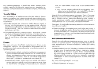 3534
Para o efetivo reembolso, o Bene ciário deverá apresentar for-
mulário especí co, devidamente preenchido com seus dados ca-
dastrais, acompanhado da documentação completa, relacionada
adiante:
Consulta Médica
Para a solicitação de reembolso das consultas médicas realiza-
das em prestadores não integrantes da rede referenciada do pro-
duto contratado, o Bene ciário deverá apresentar os seguintes
documentos:
a) Consulta realizada em consultório médico: Recibo, original e
quitado, emitido pelo médico, no qual devem constar: nome do
paciente, descrição e data do atendimento, valor pago e dados
do médico (nome, CRM, CPF, endereço, telefone, especialidade,
assinatura e carimbo).
b) Consulta realizada em clínica ou hospital: Nota Fiscal, original
e quitada, emitida pelo hospital ou clínica, contendo: razão so-
cial e CNPJ do estabelecimento, nome do paciente, descrição e
data do atendimento, valor pago, especialidade e carimbo do
médico.
Exames
Nos casos em que o Bene ciário realizar exames clínicos ou de
imagem em prestador não integrante da rede referenciada do
produto contratado, ele deverá solicitar o reembolso mediante a
apresentação de:
a) Pedido médico, datado, assinado e carimbado, no qual devem
constar: nome do paciente, nome técnico de cada exame re-
alizado, sem siglas ou códigos, bem como a correspondente
metodologia, caso exista mais de um método diagnóstico
disponível, e justi cativa para a respectiva solicitação.
b) Nota Fiscal ou recibo, original e quitado, emitido pelo presta-
dor que realizou o exame, contendo: nome do paciente, data
do atendimento, valor pago, nome de cada exame realizado
com seu valor unitário, razão social e CNPJ do estabeleci-
mento.
b.1) No caso de apresentação de recibo de pessoa física,
adicionalmente, deverão ser informados CPF, endereço e
telefone do pro ssional que realizou o exame.
Quando forem realizados exames de imagem (Raio-X, Tomogra-
a Computadorizada, Ressonância Magnética etc.), na documen-
tação apresentada para reembolso, deverão constar também a
região examinada e, se for o caso, a descrição dos materiais e
medicamentos, com seus valores unitários discriminados.
Nos casos de realização de exames genéticos, adicionalmente,
deverão ser enviados:
a) Relatório médico acompanhado da justi cativa relacionada à
conduta terapêutica, quadro clínico, histórico familiar, laudo dos
exames realizados para o diagnóstico da doença, indicação de
um geneticista clínico e a metodologia utilizada, se forem reali-
zados em território nacional.
Procedimentos Ambulatoriais
Quando da realização de cirurgias de pequeno porte ou atendi-
mentos em prontos-socorros, em prestadores não integrantes da
rede referenciada do produto contratado, o Bene ciário deverá
apresentar:
a) Relatório médico, datado, assinado e carimbado, no qual devem
constar: nome do paciente, diagnóstico e tratamento realiza-
do. Nos casos de pequenas cirurgias, deverá ser apresentada
a correspondente indicação clínica, contendo a descrição de-
talhada das lesões e os procedimentos realizados para cada
uma delas e os resultados dos principais exames pré e pós-
operatórios;
b) Laudo anatomopatológico, se houver;
c) Boletim operatório, se houver; e
 