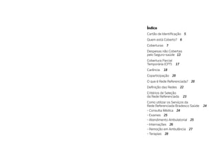 Índice
Cartão de Identi cação 5
Quem está Coberto? 6
Coberturas 7
Despesas não Cobertas
pelo Seguro-saúde 13
Cobertura Parcial
Temporária (CPT) 17
Carência 18
Coparticipação 20
O que é Rede Referenciada? 20
De nição das Redes 22
Critérios de Seleção
da Rede Referenciada 23
Como utilizar os Serviços da
Rede Referenciada Bradesco Saúde 24
- Consulta Médica 24
- Exames 25
- Atendimento Ambulatorial 25
- Internações 26
- Remoção em Ambulância 27
- Terapias 28
 