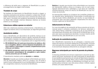 4746
a diferença de tarifa para o regresso do Bene ciário ou para o
prosseguimento da viagem interrompida.
Traslado de corpo
Na hipótese de falecimento do Bene ciário durante a viagem, a
empresa prestadora de serviços custeará e cuidará das formali-
dades necessárias ao retorno do corpo, inclusive dos restos mor-
tais, para o município de residência permanente do Bene ciário
no Brasil. Não estarão cobertas despesas relativas ao funeral,
enterro ou à cremação.
Coberturas válidas apenas no exterior
Além das coberturas previstas anteriormente, o Bene ciário, em
viagem ao exterior, terá, à sua disposição, as seguintes garantias:
Assistência médica
Caso o Bene ciário, em decorrência de acidente, doença ou en-
fermidade de manifestação súbita e aguda, necessite de atendi-
mento médico imediato, a empresa prestadora de serviços custe-
ará as despesas médicas e hospitalares até os seguintes limites:
1. R$ 10.000,00 (dez mil reais) para honorários de médicos, clíni-
cos e cirurgiões, diárias e outras despesas hospitalares, ser-
viços médicos, enfermagem e exames complementares pres-
critos por um médico;
2. R$ 500,00 (quinhentos reais) por evento, para despesas com
intervenções odontológicas de emergência e para medica-
mentos prescritos por um médico.
O atendimento imediato pode ser absoluto ou relativo.
Absoluto é aquele que envolve qualquer enfermidade que neces-
site de intervenção médica, clínica ou cirúrgica, nas 24 (vinte e
quatro) horas subsequentes à sua manifestação e de que depen-
da o prognóstico vital e/ou funcional do Bene ciário.
Relativo é aquele que envolve toda enfermidade que necessite
de intervenção médica, clínica ou cirúrgica, com ou sem inves-
tigação laboratorial e/ou radiológica, e que deva ser realizada,
impreterivelmente, antes do retorno do Bene ciário ao seu mu-
nicípio de domicílio.
As intervenções médicas ou cirúrgicas nas condições citadas aci-
ma deverão estar devidamente comprovadas e justi cadas por
meio de laudo médico detalhado, por escrito, no qual esteja cli-
nicamente claro que disso depende a expectativa de vida e/ou
funções orgânicas do Bene ciário.
Adiantamento de ança
Em caso de exigência de prestação de ança prevista em lei pro-
cessual penal, a empresa prestadora de serviços adiantará o
valor dessa ança, mediante a assinatura de um documento de
reconhecimento de dívida, até o limite de R$ 10.000,00 (dez mil re-
ais), valor esse que deverá ser devolvido, no prazo máximo de 60
(sessenta) dias, pelo Bene ciário ou por sua conta.
Indicação de assistência jurídica
Se o Bene ciário necessitar de um advogado, a empresa pres-
tadora de serviços fornecerá referências e informações, inclusive
com marcação de consultas, cabendo ao Bene ciário o pagamen-
to de eventuais despesas diretamente ao advogado indicado.
Regresso antecipado por morte de parente de primeiro
grau
A empresa prestadora de serviços organizará e assumirá as des-
pesas adicionais resultantes da volta antecipada do Bene ciário
à sua residência permanente, em virtude de falecimento de paren-
te de primeiro grau (cônjuge, lhos, pais e irmãos do Bene ciário).
Será providenciado o retorno do Bene ciário ao Brasil, em com-
panhia aérea comercial, caso não possa utilizar o bilhete original
emitido com prazo determinado.
 