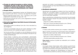 98
Cirurgias de urgência/emergência ou eletiva, inclusive
transplantes de todos os tipos. Para mais informações
a respeito da cobertura de transplantes, consulte a sua
empresa ou a Central de Relacionamento com o Cliente
Cirurgia refrativa
Para funcionários e dependentes maiores de 18 (dezoito) anos e
grau estável há, pelo menos, 1 (um) ano, nas seguintes situações:
- Miopia moderada e grave: entre – 5,0 e – 10,0 graus, com ou sem
astigmatismo associado com grau até – 4,0.
- Hipermetropia até grau 6,0, com ou sem astigmatismo associa-
do com grau até 4,0.
Internações hospitalares (sem limite de prazo de internação,
inclusive em UTI)
Internações podem ser eletivas (com dia e hora marcados) ou
de emergência.
O tipo de acomodação pode ser em quarto individual ou enfer-
maria, de acordo com o padrão de seguro contratado.
Na hora de escolher um hospital na Lista de Referência, procure
o que ofereça a mesma opção de acomodação indicada em seu
Cartão de Identi cação.
Haverá direito à cobertura para acomodação e alimentação,
caso fornecidas pelo hospital, para 1 (um) acompanhante de pa-
ciente internado em quarto individual ou enfermaria, desde que
seja criança ou adolescente com menos de 18 (dezoito) anos
ou idoso a partir de 60 (sessenta) anos de idade, bem como
paciente portador de de ciência, conforme indicação do mé-
dico assistente ou cirurgião-dentista assistente, e parturiente,
durante o trabalho de parto, no parto e no pós-parto imediato
(48 horas), salvo por contraindicação do médico assistente, ou,
quando houver indicação, limitada ao previsto no Rol de Pro-
cedimentos e Eventos em Saúde, vigente à época do evento, e
ao custo relativo à paramentação de seu acompanhante. Para
paciente com direito à acomodação em enfermaria, haverá a
cobertura desde que haja disponibilidade de acomodação para
acompanhante.
Atendimento ambulatorial
Atendimento de emergência ou eletivo (com hora marcada), re-
alizado em consultório médico ou pronto-socorro, para fazer
curativos, pequenas cirurgias e procedimentos que não preci-
sam de internação hospitalar.
Alguns atendimentos ambulatoriais necessitam de autorização
prévia da Bradesco Saúde. Para saber quais são, utilize uma das
opções a seguir:
- pergunte ao médico referenciado;
- ligue para a Central de Relacionamento com o Cliente;
- consulte www.bradescosaude.com.br.
Exames
O médico pode solicitar exames para completar o diagnóstico.
Alguns exames necessitam de autorização prévia da Bradesco
Saúde. Para saber quais são, utilize uma das opções a seguir:
- pergunte ao médico referenciado;
- ligue para a Central de Relacionamento com o Cliente;
- consulte www.bradescosaude.com.br.
Fique atento: exames só podem ser realizados com a solicita-
ção do médico.
Terapias
As terapias abaixo relacionadas serão cobertas quando forem
realizadas por indicação médica e necessidade clínica e desde
que sejam previamente autorizadas pela Bradesco Saúde:
- Fisioterapia, realizada por sioterapeuta ou siatra, sendo
decorrente de acidente ou doença, inclusive ocupacional.
 