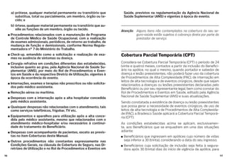 1716
a) prótese, qualquer material permanente ou transitório que
substitua, total ou parcialmente, um membro, órgão ou te-
cido; e
b) órtese, qualquer material permanente ou transitório que au-
xilie as funções de um membro, órgão ou tecido.
Procedimentos relacionados com a manutenção de Programa
de Controle Médico de Saúde Ocupacional, com a realização
de exames admissionais, periódicos, de retorno ao trabalho, de
mudança de função e demissionais, conforme Norma Regula-
mentadora nº 7 do Ministério do Trabalho.
Check-up, entendido como a solicitação e realização de exa-
mes na ausência de sintomas ou doença.
Cirurgia refrativa em condições diferentes das estabelecidas,
inclusive quanto ao grau, pela Agência Nacional de Saúde Su-
plementar (ANS), por meio do Rol de Procedimentos e Even-
tos em Saúde e da respectiva Diretriz de Utilização, vigentes à
época da ocorrência do evento.
Internações, exames e terapias não prescritos ou não solicita-
dos pelo médico assistente.
Remoção aérea ou marítima.
Despesas com a internação após a alta hospitalar concedida
pelo médico assistente.
Quaisquer despesas não relacionadas com o atendimento, tais
como serviços telefônicos, frigobar, TV etc.
Equipamentos e aparelhos para utilização após a alta conce-
dida pelo médico assistente, mesmo que relacionados com o
atendimento médico-hospitalar e/ou necessários à continui-
dade do tratamento do Bene ciário.
Despesas com acompanhante de pacientes, exceto as previs-
tas no item Coberturas deste Manual.
Outros procedimentos não constantes expressamente nas
Condições Gerais, na cláusula de Cobertura do Seguro, nas Di-
retrizes de Utilização e no Rol de Procedimentos e Eventos em
Saúde, previstos na regulamentação da Agência Nacional de
Saúde Suplementar (ANS) e vigentes à época do evento.
Atenção Alguns itens não contemplados na cobertura do seu se-
guro-saúde estão sujeitos à cobrança direta por parte do
prestador de serviço.
Cobertura Parcial Temporária (CPT)
Considera-se Cobertura Parcial Temporária (CPT) o período de 24
(vinte e quatro) meses, contados a partir da inclusão do Bene ci-
ário na apólice, no qual o mesmo, quando portador e sabedor de
doença e lesão preexistentes, não poderá fazer uso da cobertura
de Procedimentos de Alta Complexidade (PAC), de internação em
leitos de alta tecnologia e de eventos cirúrgicos, desde que sejam
relacionados a doenças ou lesões preexistentes declaradas pelo
Bene ciário ou por seu representante legal, bem como constar do
Rol de Procedimentos e Eventos em Saúde, editado pela Agência
Nacional de Saúde Suplementar (ANS) e suas atualizações.
Sendo constatada a existência de doença ou lesão preexistentes
que possa gerar a necessidade de eventos cirúrgicos, de uso de
leitos de alta tecnologia e de Procedimentos de Alta Complexida-
de (PAC), a Bradesco Saúde aplicará a Cobertura Parcial Temporá-
ria (CPT).
As condições estabelecidas acima se aplicam, exclusivamen-
te, aos Bene ciários que se enquadrem em uma das situações
adiante:
Bene ciários que ingressem em apólices cujo número de vidas
seja inferior a 30 (trinta), considerando a data do seu ingresso;
Bene ciários cuja solicitação de inclusão seja feita à segura-
dora após 30 (trinta) dias do início de vigência da apólice, para
 