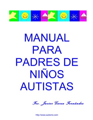 MANUAL
   PARA
PADRES DE
   NIÑOS
 AUTISTAS
  Fco. Javier Garza Fernández

   http://www.autismo.com
 