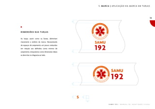 1. MARCA | APLICAÇÃO DA MARCA EM TARJAS




                                                                                                                                             18




                                                �
DIMENSÕES DAS TARJAS


As tarjas, assim como os boxes, delimitam
claramente o âmbito da marca. Necessitando
de espaços de arejamento um pouco reduzidos
em relação aos definidos como mínimo de
arejamento, estipulamos como dimensões ideais




                                                �
as descritas no diagrama ao lado.




                                                �
                                                �
                                                �




                                                    �




                                                        �

                                                                   S A M U   1 9 2   |   M A N U A L   D E   I D E N T I D A D E   V I S U A L
 