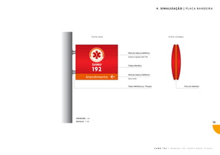 4. SINALIZAÇÃO | PLACA BANDEIRA




              VISTA FACE                                                     VISTA LATERAL




                           Película Adesiva Refletiva
                           (símbolo e logotipo SAMU 192)




                           Chapa Metálica



                           Película Adesiva Refletiva
                           (seta e texto)




                           Tubos Metálicos p/ Fixação                                            Friso em Metalon




UNIDADE cm
ESCALA 1:10
                                                                                                                                     36




                                                           S A M U   1 9 2   |   M A N U A L   D E   I D E N T I D A D E   V I S U A L
 
