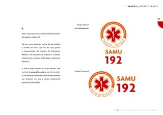 1. MARCA | APRESENTAÇÃO




                                                                                                                                                   04

                                                       Versão Vertical
                                                     USO PREFERENCIAL


Esta é a marca do Serviço de Atendimento Móvel
de Urgência, SAMU 192.


Ela tem como elemento central do seu símbolo
a “Estrela da Vida”, que faz das suas pontas
a representação das funções da Emergência
Médica, e no seu centro a serpente e o bastão,
referências ao caduceu de Esculápio, símbolo da
Medicina.


A marca pode ocorrer em duas versões: uma
vertical, de uso preferencial, e outra horizontal.   Versão Horizontal

O uso da versão horizontal será indicado somente
nas situações em que a versão preferencial
apresentar dificuldades.




                                                                         S A M U   1 9 2   |   M A N U A L   D E   I D E N T I D A D E   V I S U A L
 