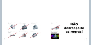 Assinatura

Não tirar a horizontalidade
da marca

Não utiizar logotipo sem
símbolo

Não usar qualquer efeito ou
qualquer volumetria

Assinatura
Assinatura

Não usar marca com degrade

Não alterar a posição das
letras do logotipo

Assinatura

Não rotacionar a marca

Não alterar ou modificar o
símbolo

Assinatura

Assinatura

Não usar a marca sobre
fundos conturbados

NÃO
desrespeite
as regras!

ura

inat

Ass

48

Assinatura

49

 