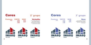 Cores
Pantone
1807c

14

2˚ grupo

CMYK
C:
M:
Y:
K:

000
100
096
028

RGB
R: 181
G: 018
B: 027

Vermelho

A cor vermelha significa paixão,
amor e também representa o
elemento fogo que simboliza a
chama da paixão que a IMARQ
possui pelos seus imóveis.

Cores
Pantone
2725c

3˚ grupo

CMYK
C:
M:
Y:
K:

077
068
000
000

RGB
R: 082
G: 097
B: 172

Roxo

O roxo transmite a sensação de
prosperidade, nobreza e respeito.
Representa a mística que cada
imóvel possui.

15

 