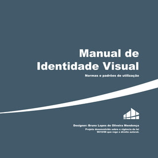 Manual de
Identidade Visual
Normas e padrões de utilização

Designer: Bruno Lopes de Oliveira Mendonça
Projeto desenvolvido sobre a vigência da lei
9610/98 que rege o direito autoral.

1

 