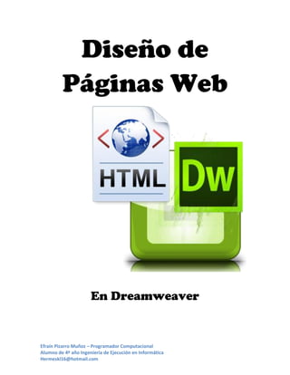 Diseño de
Páginas Web

En Dreamweaver

Efraín Pizarro Muñoz – Programador Computacional
Alumno de 4º año Ingeniería de Ejecución en Informática
Hermeskl16@hotmail.com

 