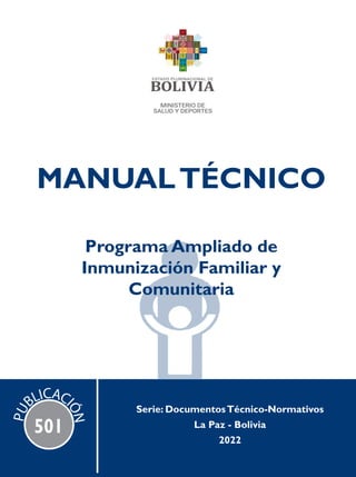 MANUALTÉCNICO
Programa Ampliado de
Inmunización Familiar y
Comunitaria
Serie: DocumentosTécnico-Normativos
La Paz - Bolivia
2022
501
P
U
BLICACI
Ó
N
 