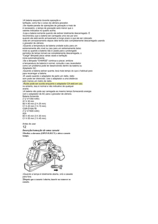  
  A bateria esquenta durante operação e
tarifação, como faz o corpo da câmera gravador.
 
  Se repete-parada de operações de gravação e mais de
é necessário, o tempo de gravação será menor que o
valores indicados no quadro acima.
 
  Loja a bateria somente quando ele estiver totalmente descarregado. É
recomendou que a bateria ser carregada uma vez por ano
quando ele está sendo armazenado a longo prazo e que ele ser colocado
volta em armazenamento depois dela tenha sido completamente descarregado usando
o gravador de câmera.
 
  Quando a temperatura da bateria unidade subiu para um
extremamente alto nível ou caiu para um extremamente baixo
nível ou quando a bateria não é usada para o prolongado
períodos de tempo tornam-se completamente descarregada, o
Carga lâmpada pisca várias vezes e tarifação
inicia automaticamente.
 
  Se a lâmpada CHARGE continua a piscar, embora
a temperatura da bateria é normal, consulte o seu revendedor
como um problema pode ter desenvolvido dentro da bateria ou
Adaptador AC.
 
  Quando a bateria estiver quente, leva mais tempo do que o habitual para
para recarregar a bateria.
 
  É usado quando o adaptador de perto um rádio, rádio
som pode ser distorcido. Use o adaptador a uma distância
pelo menos um metro de rádio.
 
  Ruído pode ser ouvido enquanto o adaptador CA está em uso.
no entanto, isso é normal e não indicativo de qualquer
avaria.
 
  A bateria não pode ser carregada ao mesmo tempo fornecendo energia
com o adaptador de AC para o gravador de câmera.
Bateria fornecida
(7,2 V/1350 mAh)
A1 h 30 min
B2 h 40 min (2 h 25 min)
C1 h 20 min (1 h 15 min)
CGR-D16A/1B
(7,2 V/1600 mAh)
A2h
B3 h 45 min (3 h 30 min)
C1 h 55 min (1 h 45 min)

Antes de usar
12
Inserção/remoção de uma cassete
1Deslize a alavanca [OPEN/EJECT] e abra o cassete
tampa.




 
 Quando a tampa é totalmente aberta, virá a cassete
para fora.
2Depois que a cassete é aberto, inserir ou remover os
cassete.
 