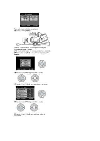 Para cada menu individual, consulte-22-.
1Pressione o botão [MENU].




 
 o menu correspondente ao modo seleccionado pela
comutador de modo é exibido.
 
 Não mudar o interruptor de modo quando o menu é exibido.
            ¢     §
2Prima o [ ] ou [ ] botão para selecionar a parte superior
no menu.




3Prima o [ ] ou [ENTER] para definir a seleção.
            £




            ¢     §
4Prima o [ ] ou [ ] botão para seleccionar o sub-menu.




5Prima o [ ] ou [ENTER] para definir a seleção.
            £




            ¢     §
6Prima o [ ] ou [ ] botão para selecionar o item de
ser definido.
 