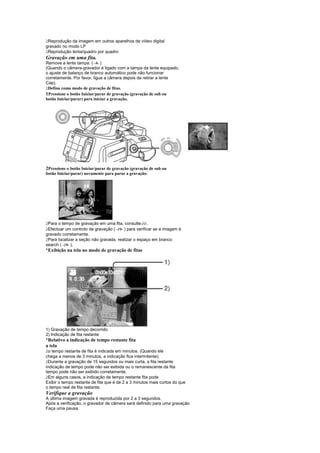  
 Reprodução da imagem em outros aparelhos de vídeo digital
gravado no modo LP
 
 Reprodução lenta/quadro por quadro
Gravação em uma fita.
Remove a lente tampa. ( -9- )
(Quando o câmera-gravador é ligado com a tampa da lente equipado,
o ajuste de balanço de branco automático pode não funcionar
corretamente. Por favor, ligue a câmera depois de retirar a lente
Cap).
 
 Defina como modo de gravação de fitas.
1Pressione o botão Iniciar/parar de gravação (gravação de sub ou
botão Iniciar/parar) para iniciar a gravação.




2Pressione o botão Iniciar/parar de gravação (gravação de sub ou
botão Iniciar/parar) novamente para parar a gravação.




 
 Para o tempo de gravação em uma fita, consulte-11-.
 
 Efectuar um controlo de gravação ( -19- ) para verificar se a imagem é
gravado corretamente.
 
 Para localizar a seção não gravada, realizar o espaço em branco
search ( -19- ).
¡
 Exibição na tela no modo de gravação de fitas




1) Gravação de tempo decorrido
2) Indicação de fita restante
¡
 Relativo a indicação de tempo restante fita
a tela
 
  o tempo restante de fita é indicada em minutos. (Quando ele
chega a menos de 3 minutos, a indicação fica intermitente).
 
  Durante a gravação de 15 segundos ou mais curta, a fita restante
indicação de tempo pode não ser exibida ou o remanescente da fita
tempo pode não ser exibido corretamente.
 
  Em alguns casos, a indicação de tempo restante fita pode
Exibir o tempo restante de fita que é de 2 a 3 minutos mais curtos do que
o tempo real de fita restante.
Verifique a gravação
A última imagem gravada é reproduzida por 2 a 3 segundos.
Após a verificação, o gravador de câmera será definido para uma gravação
Faça uma pausa.
 