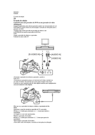 INICIAR /
PARAR

O modo de edição
28
O modo de edição
Copiando para um gravador de DVD ou um gravador de vídeo
(Dublagem)
Imagens registradas pela câmera-gravador podem ser armazenadas em um
DVD-RAM ou outros meios de comunicação. Consulte as instruções para o
gravador de DVD.
 
 Coloque uma cassete gravada no gravador de câmera e um
os DVD-RAM ou cassete no gravador de DVD ou
VCR.
1Ligar o gravador de câmera e o gravador.
Conectar-se com o cabo AV




 
 Conectar o gravador de câmera e gravador, usando o
Cabo AV1.
 
 Conecte-se a gravadora possui um terminal de S-Video, também se
um cabo S-Video2. Ele permite que você copiar imagem mais clara.
Conectar-se com o opcional cabo de vídeo digital (somente para equipamentos
com um terminal de vídeo digital)




2Por sua vez, o gravador de câmera e definir a reprodução de fita
Modo.
3Selecione o canal de entrada no aparelho de TV e gravador.
            ¢
4Prima o [ ] botão para selecionar o [ / ] ícone para iniciar a
                                      ¤ £
reprodução.
 
 a imagem e o som são reproduzidas.
5Iniciar a gravação. (Gravador)
            §
6Prima o [ ] botão para selecionar o [ ] ícone para parar de
                                       ¨
reprodução.
7Interromper a gravação. (Gravador)
 
 Para obter mais informações, consulte as instruções de utilização
 