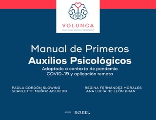 FASE DE ACTUACIÓN
Manual de Primeros
Auxilios Psicológicos
Adaptado a contexto de pandemia
COVID-19 y aplicación remota
PAOLA CORDÓN SLOWING REGINA FERNÁNDEZ MORALES
SCARLETTE MUÑOZ ACEVEDO ANA LUCÍA DE LEÓN BRAN
design
 