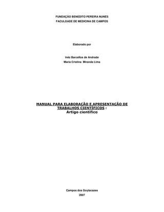 FUNDAÇÃO BENEDITO PEREIRA NUNES
FACULDADE DE MEDICINA DE CAMPOS
Elaborado por
Inêz Barcellos de Andrade
Maria Cristina Miranda Lima
MANUAL PARA ELABORAÇÃO E APRESENTAÇÃO DE
TRABALHOS CIENTÍFICOS :
Artigo científico
Campos dos Goytacazes
2007
 