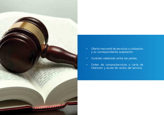 •	 Oferta mercantil de servicios o cotización
y su correspondiente aceptación.
•	 Contrato celebrado entre las partes.
•	 Orden de compra/servicios o carta de
intención y acuse de recibo del servicio.
 