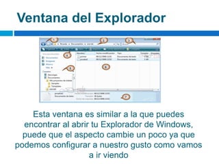 Ventana del Explorador
Esta ventana es similar a la que puedes
encontrar al abrir tu Explorador de Windows,
puede que el aspecto cambie un poco ya que
podemos configurar a nuestro gusto como vamos
a ir viendo
 