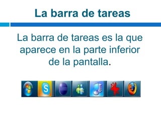 La barra de tareas
La barra de tareas es la que
aparece en la parte inferior
de la pantalla.
 
