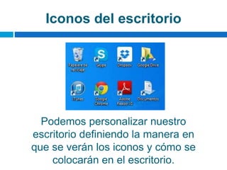 Iconos del escritorio
Podemos personalizar nuestro
escritorio definiendo la manera en
que se verán los iconos y cómo se
colocarán en el escritorio.
 