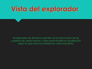 El explorador de Windows permite ver la información de las
carpetas de varias formas o vistas para facilitar la visualización
según lo que más nos interese en cada momento.
 