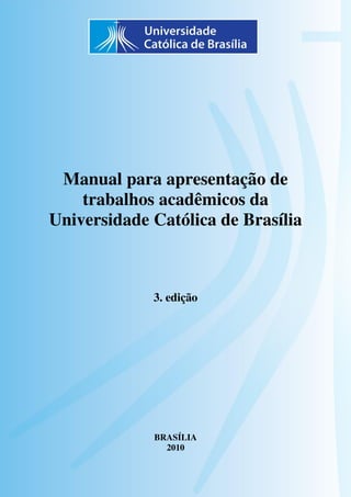 Manual para apresentação de
trabalhos acadêmicos da
Universidade Católica de Brasília
3. edição
BRASÍLIA
2010
 