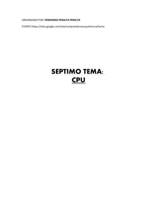 ORGANIZADO POR: FERNANDO PERALTA PERALTA
FUENTE:https://sites.google.com/site/computadorasarquitectura/home
SEPTIMO TEMA:
CPU
 