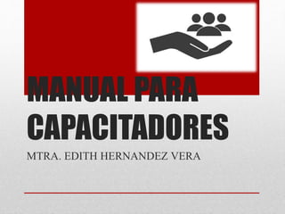 MANUAL PARA
CAPACITADORES
MTRA. EDITH HERNANDEZ VERA
 
