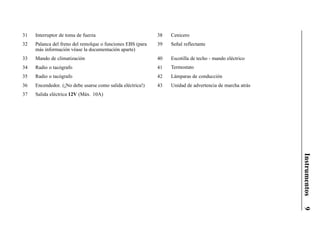31   Interruptor de toma de fuerza                          38   Cenicero
32   Palanca del freno del remolque o funciones EBS (para   39   Señal reflectante
     más información véase la documentación aparte)
33   Mando de climatización                                 40   Escotilla de techo - mando eléctrico
34   Radio o tacógrafo                                      41   Termostato
35   Radio o tacógrafo                                      42   Lámparas de conducción
36   Encendedor. (¡No debe usarse como salida eléctrica!)   43   Unidad de advertencia de marcha atrás
37   Salida eléctrica 12V (Máx. 10A)




                                                                                                         Instrumentos
                                                                                                         9
 