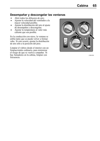 Cabina         65

Desempañar y descongelar las ventanas
•    Abrir todos los difusores de aire;
•    Ajustar la velocidad del ventilador a la
     mayor velocidad posible;
•    Ajustar la distribución del aire al ajuste
     de desempañar y descongelar;
•    Ajustar la temperatura al valor más
     caliente que sea posible.
En la conducción con nieve, la ventana se
enfría tanto que se puede volver a formar
vaho. Si esto ocurre, ajustar la distribución
de aire sólo a la posición del piso.
Limpiar el vidrios desde el interior con un
limpiacristales ordinario, para minimizar
el riesgo de que se vuelva a empañar. Si
hay fumadores en la cabina, limpiar con                    C0001890
frecuencia.
 