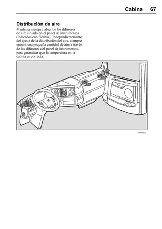 Cabina         67

Distribución de aire
Mantener siempre abiertos los difusores
de aire situado en el panel de instrumentos
(indicados con flechas). Independientemente
del ajuste de la distribución del aire, siempre
entrará una pequeña cantidad de aire a través
de los difusores del panel de instrumentos,
para garantizar que la temperatura en la
cabina es correcta.




                                                      T8008612
 
