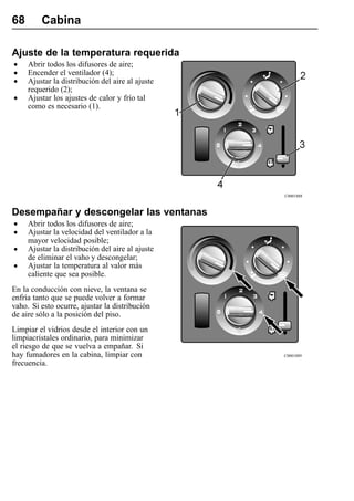 68       Cabina

Ajuste de la temperatura requerida
•    Abrir todos los difusores de aire;
•    Encender el ventilador (4);
•    Ajustar la distribución del aire al ajuste
     requerido (2);
•    Ajustar los ajustes de calor y frío tal
     como es necesario (1).




                                                  C0001888



Desempañar y descongelar las ventanas
•    Abrir todos los difusores de aire;
•    Ajustar la velocidad del ventilador a la
     mayor velocidad posible;
•    Ajustar la distribución del aire al ajuste
     de eliminar el vaho y descongelar;
•    Ajustar la temperatura al valor más
     caliente que sea posible.
En la conducción con nieve, la ventana se
enfría tanto que se puede volver a formar
vaho. Si esto ocurre, ajustar la distribución
de aire sólo a la posición del piso.
Limpiar el vidrios desde el interior con un
limpiacristales ordinario, para minimizar
el riesgo de que se vuelva a empañar. Si
hay fumadores en la cabina, limpiar con           C0001889
frecuencia.
 
